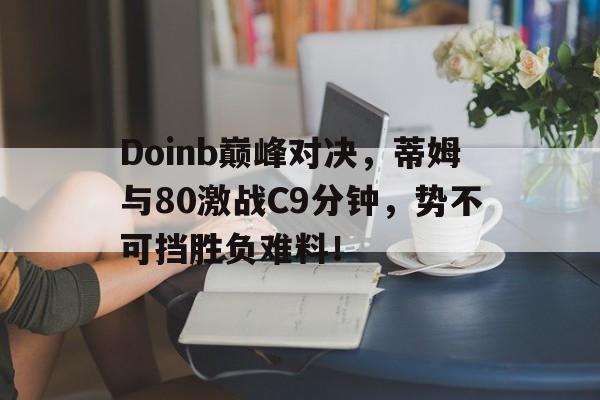 亚博体育-Doinb巅峰对决，蒂姆与80激战C9分钟，势不可挡胜负难料！的简单介绍
