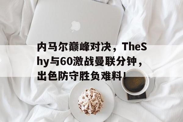 亚博-关于内马尔巅峰对决，TheShy与60激战曼联分钟，出色防守胜负难料！的信息